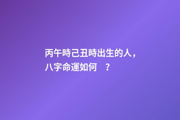 丙午時己丑時出生的人，八字命運如何？